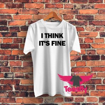 I Think Its Fine Graphic T Shirt