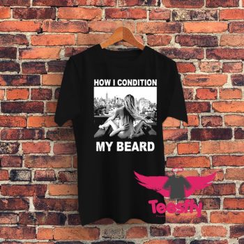 How I Condition My Beard Funny Graphic T Shirt