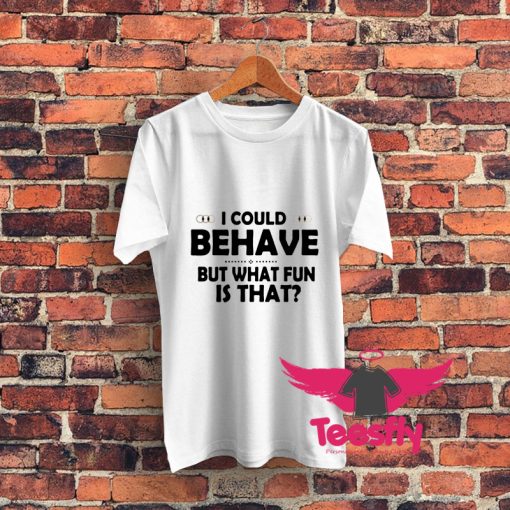 I Could Behave But What Fun Is That Graphic T Shirt