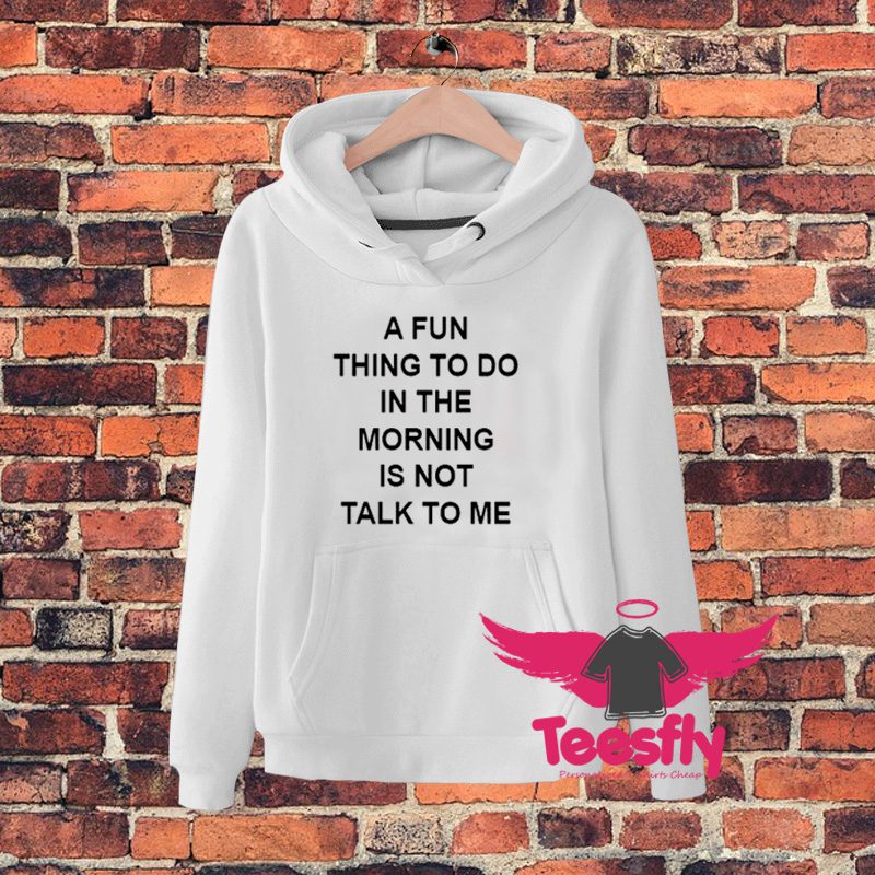 A Fun Thing To Do In The Morning Is Not Talk To Me Hoodie