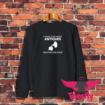 Antique Shirt I Have Too Many Antiques Said No One Ever Funny Sweatshirt 1