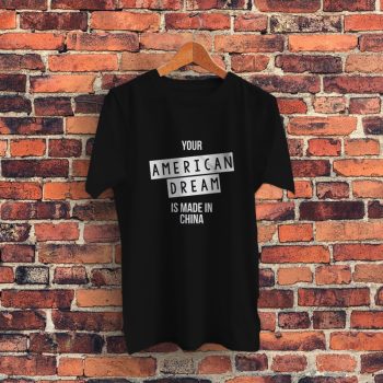 Your American Dream Is Made In China Graphic T Shirt