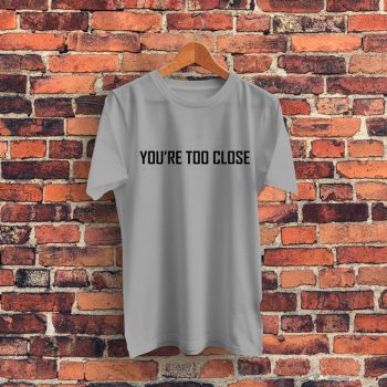 Youre Too Close Quote Graphic T Shirt