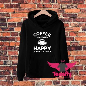 Coffee Makes Me Happy You Not So Much Hoodie