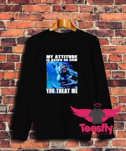 My Attitude Is Based On How You Treat Me Sweatshirt