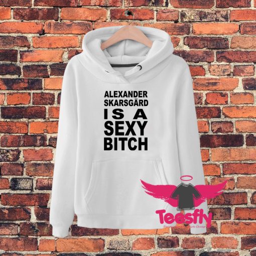 Alexander Skarsgard Is A Sexy Bitch Hoodie
