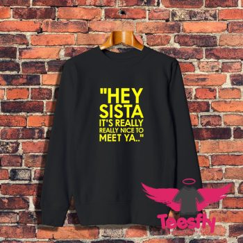 Hey Sista It’s Really Really Nice To Meet Ya Sweatshirt