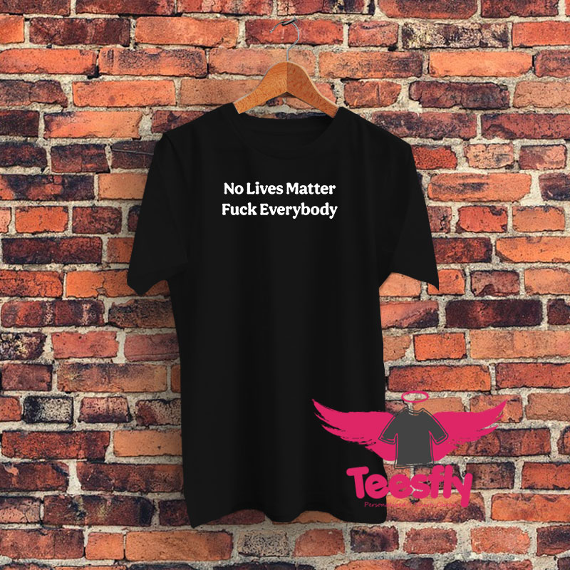 No Lives Matter Fuck Everybody Graphic T Shirt